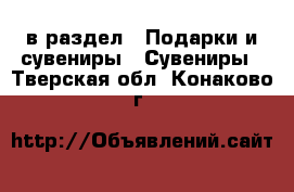  в раздел : Подарки и сувениры » Сувениры . Тверская обл.,Конаково г.